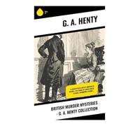 British Murder Mysteries - G. A. Henty Collection: Victorian Murder Mysteries of Suspense, Inheritance, Wrongful Accusation, and Adventure