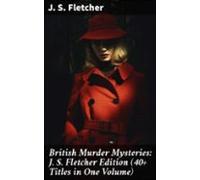 British Murder Mysteries: J. S. Fletcher Edition (40+ Titles In One Vo