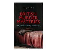 BRITISH MURDER MYSTERIES: The Greatest Thrillers of Josephine Tey: Golden Age Detective Fiction with Inspector Grant, Psychological Suspense, and Classic Crime
