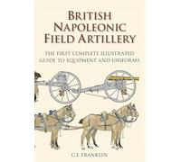 British Napoleonic Artillery: The First Complete Illustrated Guide to Equipment and Uniforms