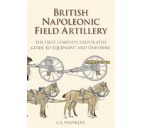 British Napoleonic Artillery: The First Complete Illustrated Guide to Equipment and Uniforms