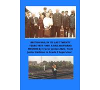 BRITISH RAIL IN ITS LAST TWENTY YEARS 1978 -1998 A RAILWAYMANS MEMOIR BY TREVOR JORDAN 2026 ;: From Junior railman to Grade E Supervisor