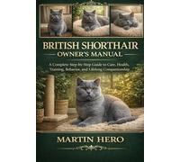 BRITISH SHORTHAIR OWNER'S MANUAL: A Complete Step-by-Step Guide to Care, Health, Training, Behavior, and Lifelong Companionship.
