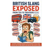 British Slang Exposed: An Essential Companion For Anyone Visiting Or Moving To The UK, Packed With Real Slang, Cultural Insights, And Laugh-Out-Loud Mistakes To Avoid