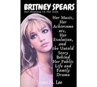BRITNEY SPEARS: Pop Princess to Pop Icon: Her Music, Her Achievements, Her Evolution, and the Untold Story Behind Her Public Life and Family Drama