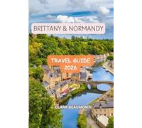 BRITTANY AND NORMANDY TRAVEL GUIDE 2026: Explore Historic Landmarks, Hidden Gems, Coastal Adventures, Cultural Treasures,Local Secrets, Food Experiences and Scenic Driving Routes