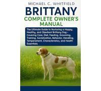 BRITTANY COMPLETE OWNER’S MANUAL: The Ultimate Guide to Nurturing a Happy, Healthy, and Obedient Brittany Dog - Covering Care, Diet, Feeding, ... Characteristics, and Health Essentials.
