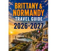 BRITTANY & NORMANDY T R A V E L G U I D E 2 0 2 6 - 2 0 2 7: Coastal Villages, Historic Landmarks, Scenic Drives, Local Cuisine & Practical Trip Planning