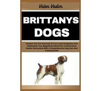 BRITTANYS DOGS: Unleash The Full Potential Of Your Loyal Companion And Understand Your Magnificent Breed For A Harmonious Canine Partnership With A Comprehensive Dog Care And Training Guide