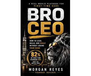 BRO CEO: How to Lead, Build, and Scale Without Losing Your Mind: A Real-World Playbook for First-Time CEOs and the People Who Work For Them (Built to Lead)