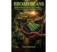 Broad Beans: Brilliant Broad Beans: The Complete UK Grower's Guide from Seed to Plate