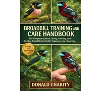 BROADBILL TRAINING AND CARE HANDBOOK: The Complete Guide to Caring, Training, and Breeding Broadbills for Health, Happiness, and Longevity.