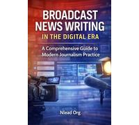 Broadcast News Writing in the Digital Era: A Comprehensive Guide to Modern Journalism Practice
