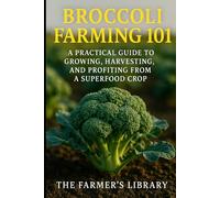 Broccoli Farming 101: A Practical Guide to Growing, Harvesting & Profiting from a Superfood Crop: Sustainable Methods, Organic Pest Control & High-Yield Strategies for Small Farms and Market Growers