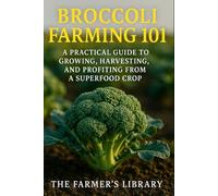 Broccoli Farming 101: A Practical Guide to Growing, Harvesting & Profiting from a Superfood Crop: Sustainable Methods, Organic Pest Control & High-Yield Strategies for Small Farms and Market Growers