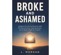 Broke and Ashamed: A Judgment-Free Financial Restart for Adults Who Missed the Basics, Made Big Mistakes, and Are Ready to Finally Get It Together