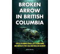 Broken Arrow in British Columbia: 1950 B-36 Bomber Crash, Lost Atomic Bomb, and America's First Cold War Nuclear Accident