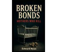 Broken Bonds: Mothers Who Kill: Inside the Chilling Cases of Maternal Murder That Shook the World (Monsters Among Us)