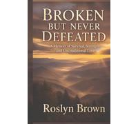 Broken But Never Defeated: A Memoir of Survival, Strength, and Unconditional Love