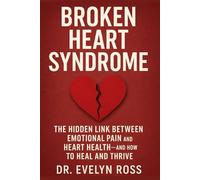 Broken Heart Syndrome: The Hidden Link Between Emotional Pain and Heart Health-And How to Heal and Thrive