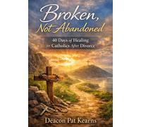 Broken, Not Abandoned: 40 Days of Healing for Catholics after Divorce