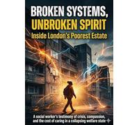 Broken Systems, Unbroken Spirit: Inside London's Poorest Estate: A social worker's testimony of crisis, compassion, and the cost of caring in a collapsing welfare state