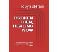 BROKEN THEN, HEALING NOW: Healing from a Toxic Mother, Emotional Abuse, and Childhood Trauma