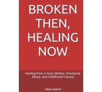 BROKEN THEN, HEALING NOW: Healing from a Toxic Mother, Emotional Abuse, and Childhood Trauma