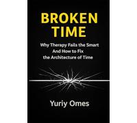 Broken Time: Why Therapy Fails the Smart - and How to Fix the Architecture of Time (The Intelligence of Time)