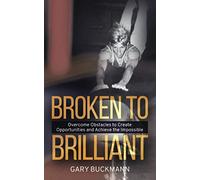 Broken to Brilliant: Overcome Obstacles to Create Opportunities & Achieve the Impossible
