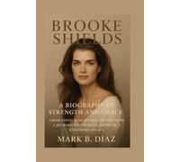 BROOKE SHIELDS: A BIOGRAPHY OF STRENGTH AND GRACE: From Child Star To Hollywood Icon - A Journey Of Courage, Growth, And Enduring Legacy