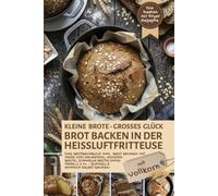 Brot backen in der Heißluftfritteuse mit Vollkorn - die besten Air Fryer Rezepte: Das Brotbackbuch inkl. Brot backen mit Hefe und Sauerteig, ... Air Fryer - Backen in der Heißluftfritteuse)
