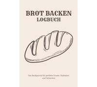 Brot Backen Logbuch: Das Backjournal für perfekte Kruste, Hydration, Sauerteig und Gehzeiten
