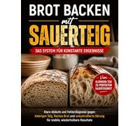 Brot backen mit Sauerteig: Das System für konstante Ergebnisse: Klare Abläufe und Fehlerdiagnose gegen klebrigen Teig, flaches Brot und unkontrollierte Gärung für stabile, wiederholbare Resultate