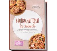 Brotbackautomat Kochbuch: Die besten gelingsicheren Rezepte für frisches Brot aus dem Brotbackautomaten - wie vom Bäcker für jeden Tag - inkl. Expressbroten, Sauerteig, Brötchen, Marmeladen uvm.