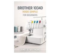 Brother 1034D MADE SIMPLE FOR BEGINNERS: A Step-by-Step Beginner’s Guide to Threading, Tension, and Professional Serger Finishes-Even If You’ve Never Used a Serger Before