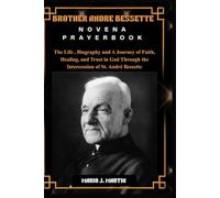 BROTHER ANDRE BESSETTE NOVENA PRAYERBOOK: The Life , Biography and A Journey of Faith, Healing, and Trust in God Through the Intercession of St. André Bessette.