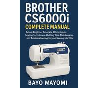 Brother CS6000i Complete Manual: Setup, Beginner Tutorials, Stitch Guide, Sewing Techniques, Quilting Tips, Maintenance and Troubleshooting for Your Sewing Machine