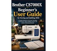 Brother CS7000X Beginner's User Guide for Sewing and Quilting 2026: Complete Manual to Overcome Threading Frustrations, Master Bobbin Tension, and Achieve Professional Results.