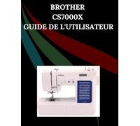 Brother CS7000X Guide de l'utilisateur: Le manuel complet étape par étape avec dépannage, conseils de pro, projets pratiques et secrets de maintenance ... effort, de la configuration à la maîtrise