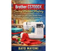 Brother CS7000X Sewing Machine Mastery: The Complete User Guide to Setup, Threading, Stitches, Fabric Handling, Maintenance, Troubleshooting, and Professional Sewing Results
