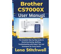 Brother CS7000X User Manual: The Complete Step-by-Step Guide to Mastering Sewing,Quilting, Troubleshooting with Expert Tips and Techniques for Every Sewist