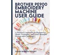 Brother PE900 Embroidery Machine User Guide: A Practical Companion for Beginners to Master Techniques, and Create Beautiful Projects with Confidence