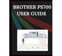 Brother PS700 User Guide: The Comprehensive Step-by-Step Manual with Troubleshooting, Pro Tips, Hands-On Projects, and Maintenance Secrets for Effortless Stitching from Setup to Mastery