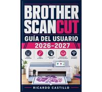 BROTHER SCANCUT GUÍA DEL USUARIO 2026-2027: Domina tu Máquina de Corte Electrónica: Técnicas Paso a Paso para Proyectos de Papel, Vinilo y Tela - Desde la Configuración Inicial hasta Diseños Avanzados