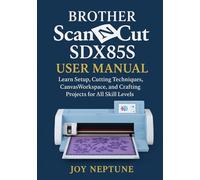 Brother ScanNCut SDX85S User Manual: Learn Setup, Cutting Techniques, CanvasWorkspace, and Crafting Projects for All Skill Levels (Brother ScanNCut Made Easy Series)