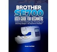 BROTHER SE700 USER GUIDE FOR BEGINNERS:: Unlock Smart Stitching, Easy Threading, and Stunning Designs-No Experience Needed”
