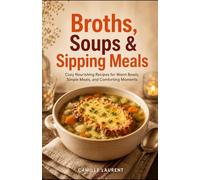 Broths, Soups & Sipping Meals: Cozy Nourishing Recipes for Warm Bowls, Simple Meals, and Comforting Moments