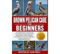 BROWN PELICAN CARE FOR BEGINNERS: The Complete Guide to Understanding Brown Pelicans Through Their Behavior, Coastal Habitats, Feeding Strategies, ... Importance, and Responsible Observation