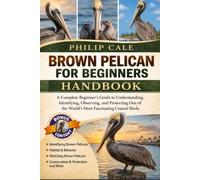 BROWN PELICAN FOR BEGINNERS: A Complete Beginner’s Guide to Understanding, Identifying, Observing, and Protecting One of the World’s Most Fascinating Coastal Birds.